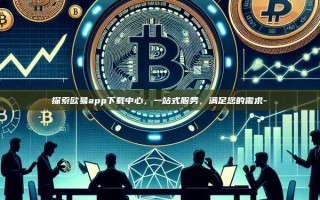 探索欧易app下载中心，一站式服务，满足您的需求-