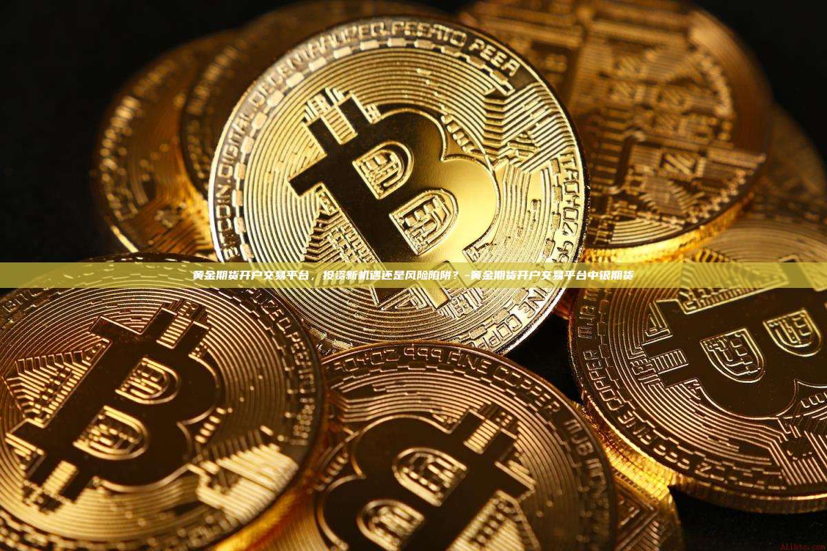 黄金期货开户交易平台，投资新机遇还是风险陷阱？-黄金期货开户交易平台中银期货-第1张图片-OKX官网