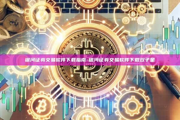 银河证券交易软件下载指南-银河证券交易软件下载双子星-第1张图片-OKX官网
