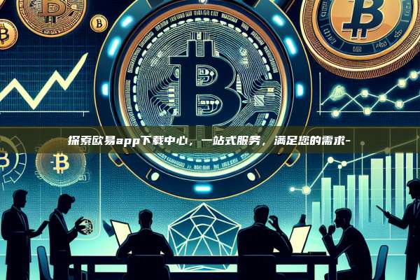 探索欧易app下载中心，一站式服务，满足您的需求--第1张图片-OKX官网
