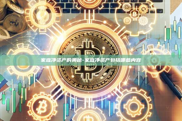 家庭净资产的奥秘-家庭净资产包括哪些内容-第1张图片-OKX官网